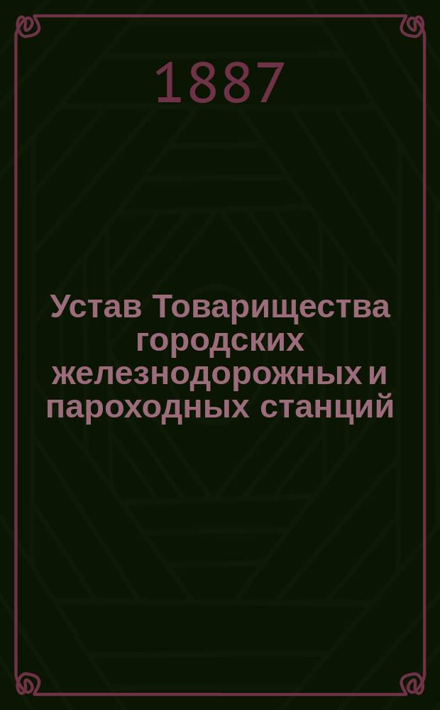 Устав Товарищества городских железнодорожных и пароходных станций : С изм., утв. 6 марта 1887 г.