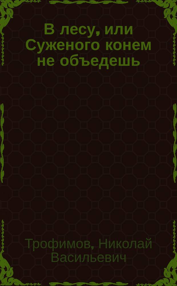 В лесу, или Суженого конем не объедешь : Деревен. сцены в 2 карт. с песнями и плясками : Муз. сост. из рус. песен