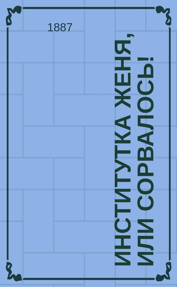 Институтка Женя, или Сорвалось! : Комедия в 2 д. : (Сюжет заимствован)