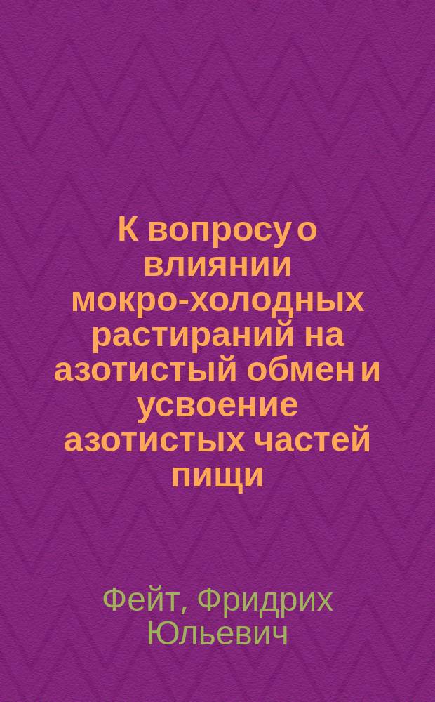 К вопросу о влиянии мокро-холодных растираний на азотистый обмен и усвоение азотистых частей пищи : Дис. на степ. д-ра мед. лекаря Фридриха Фейта