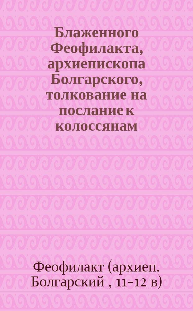 Блаженного Феофилакта, архиепископа Болгарского, толкование на послание к колоссянам : (В рус. пер.)