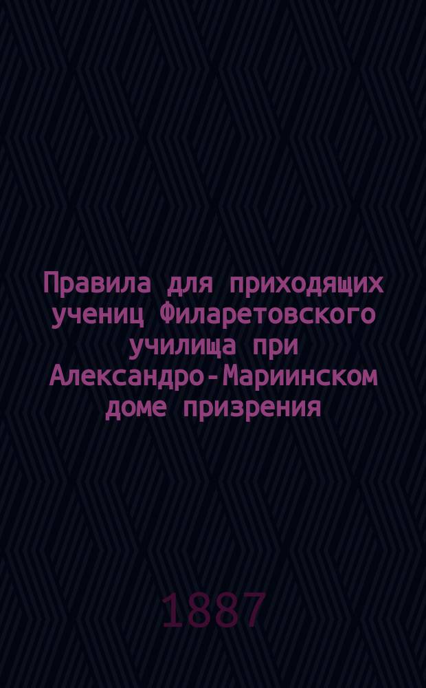 Правила для приходящих учениц Филаретовского училища при Александро-Мариинском доме призрения, выданные Советом дома призрения
