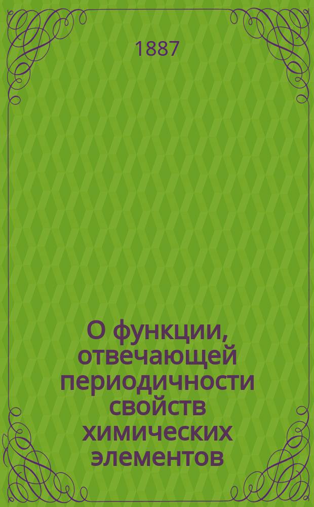 О функции, отвечающей периодичности свойств химических элементов : Сообщ., чит. 2 мая 1887 г. в 68 заседании Физ.-мат. секции О-ва естествоиспытателей при Казан. ун-те