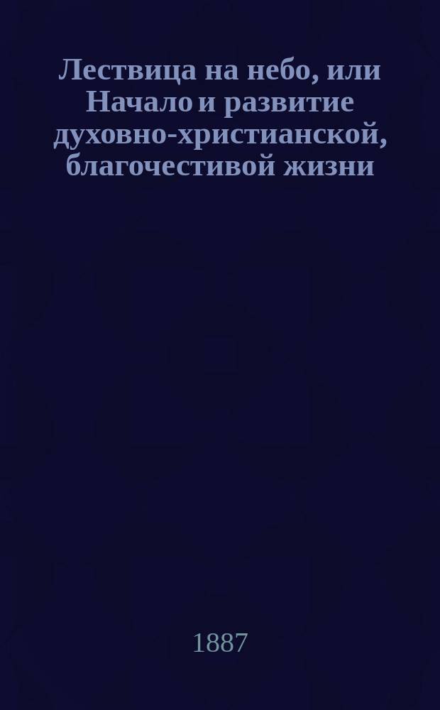 Лествица на небо, или Начало и развитие духовно-христианской, благочестивой жизни, с указанием, между тем, различных средств и способов к преуспеянию в ней