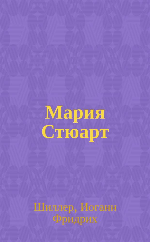 Мария Стюарт : Трагедия в 5 д. Фридриха Шиллера : Пер. с нем. прозой