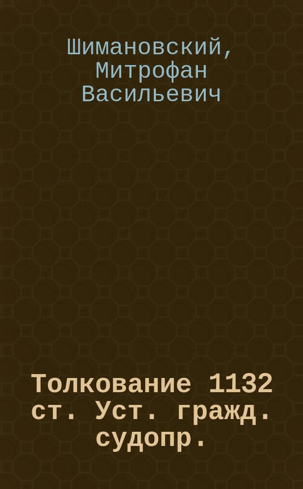 Толкование 1132 ст. Уст. гражд. судопр. : Сообщ. тов. пред. Одес. юрид. о-ва М.В. Шимановского