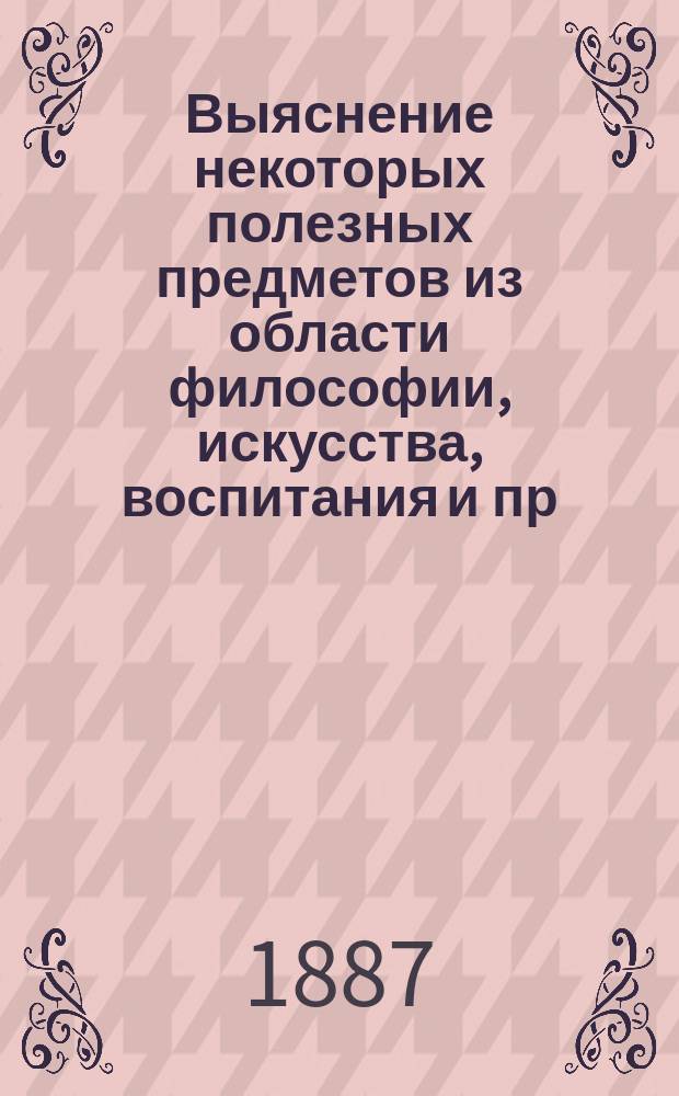 Выяснение некоторых полезных предметов из области философии, искусства, воспитания и пр.
