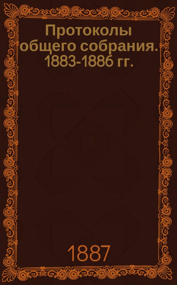 1. Протоколы общего собрания. 1883-1886 гг.; 2. Протоколы Уголовного отделения. 1884-1886 гг.; 3. Протоколы Гражданского отделения. 1883 год / С.-Петерб. юрид. о-во, 1877-1887