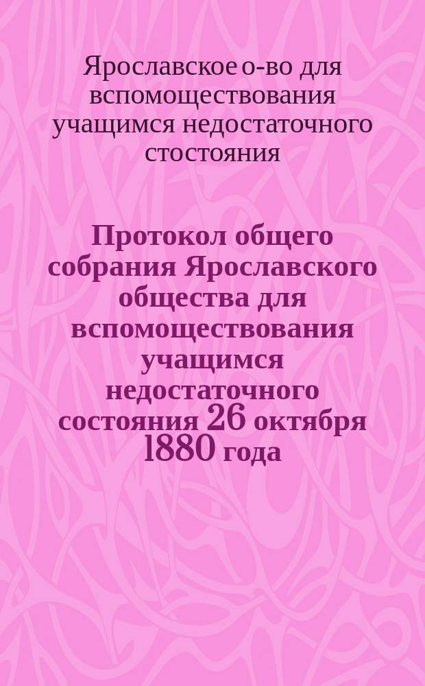Протокол общего собрания Ярославского общества для вспомоществования учащимся недостаточного состояния 26 октября 1880 года