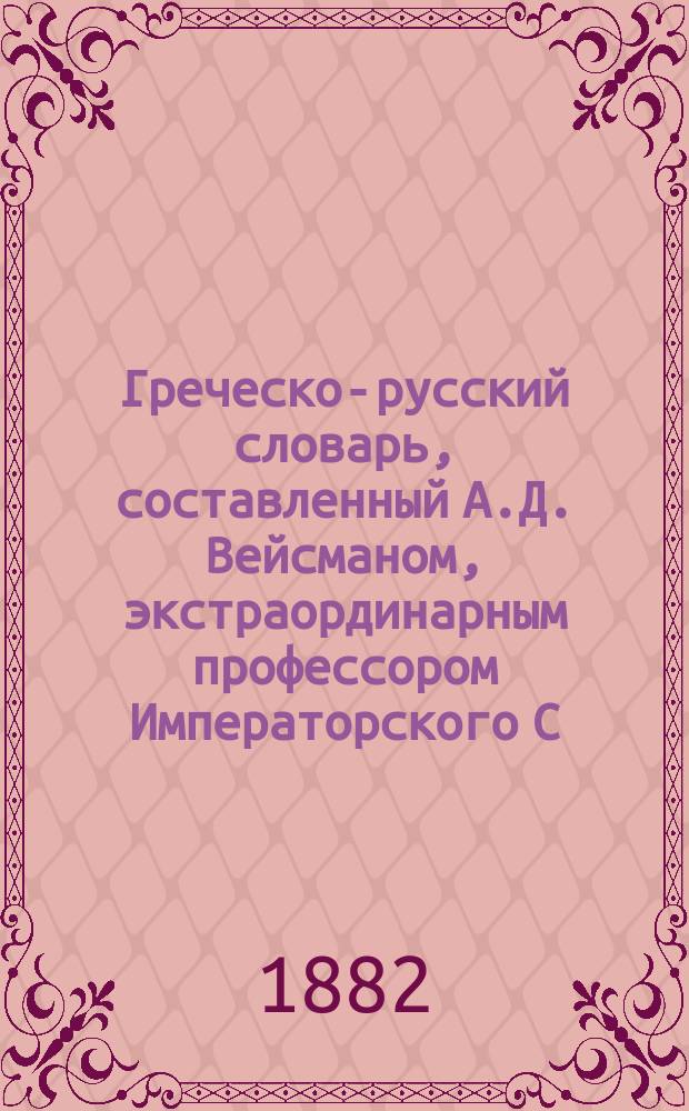 Греческо-русский словарь, составленный А.Д. Вейсманом, экстраординарным профессором Императорского С.-Петербургского историко-филологического института