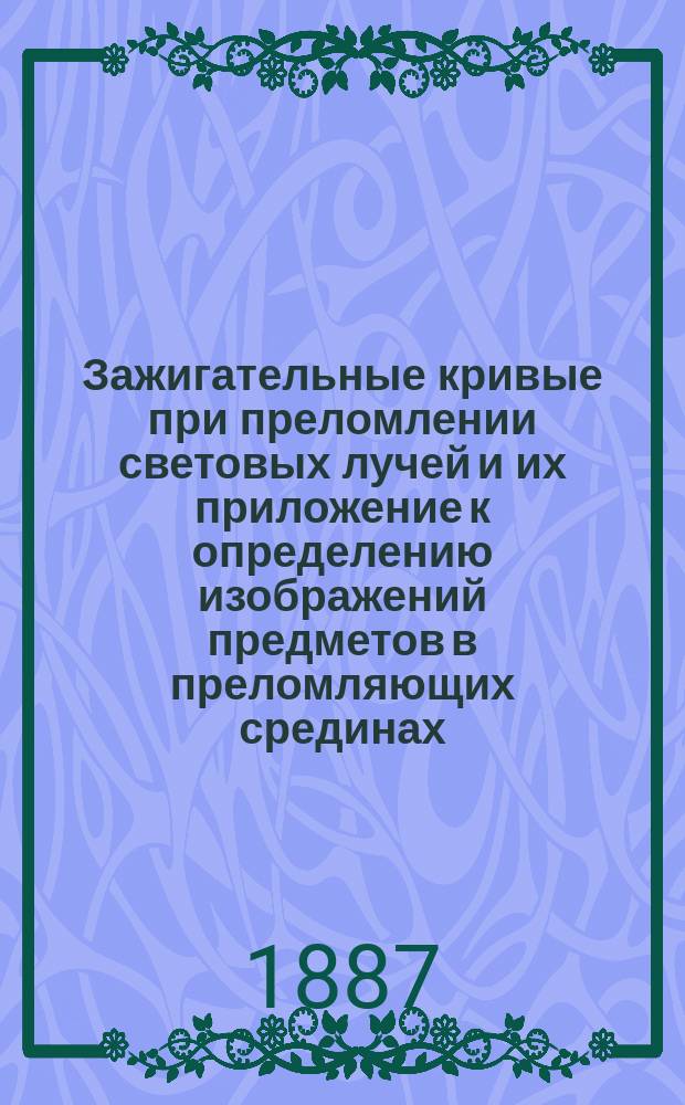 Зажигательные кривые при преломлении световых лучей и их приложение к определению изображений предметов в преломляющих срединах : Физ.-мат. исслед. Павла Свешникова, канд. С.-Петерб. ун-та