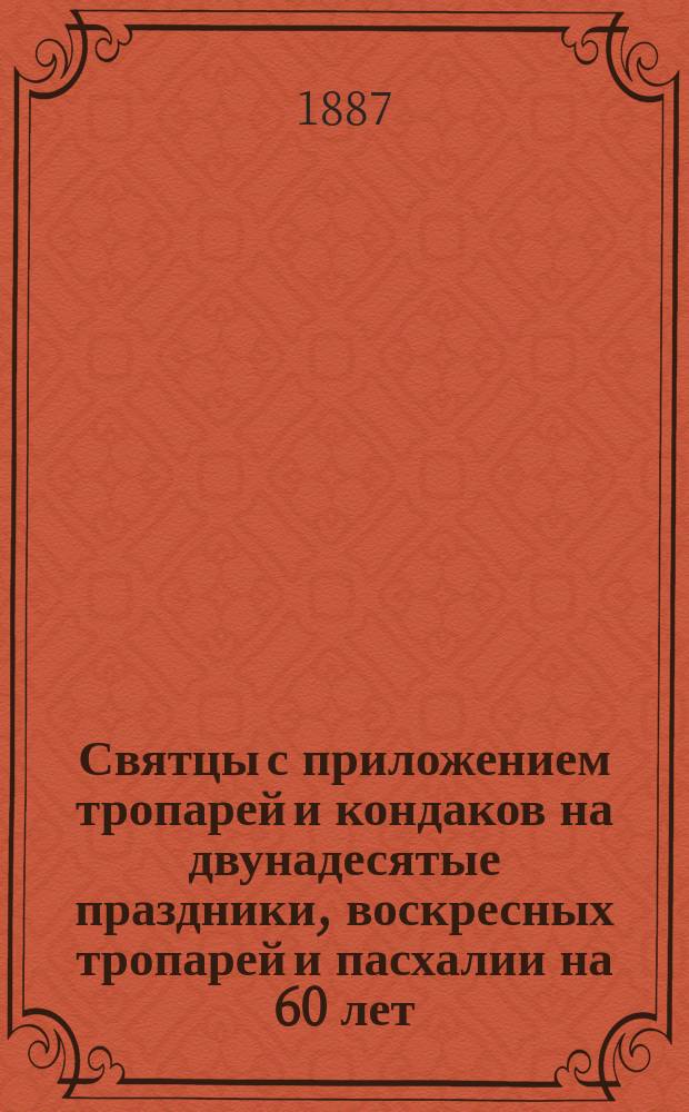 Святцы с приложением тропарей и кондаков на двунадесятые праздники, воскресных тропарей и пасхалии на 60 лет