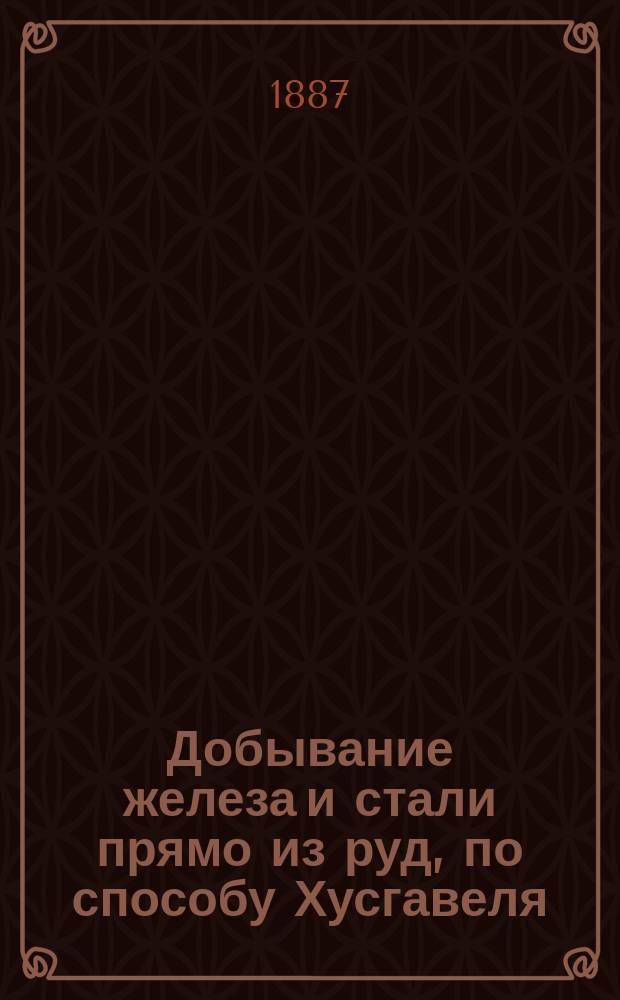 Добывание железа и стали прямо из руд, по способу Хусгавеля : Докл. Хр. Хусгавеля в Рус. техн. о-ве, 24 янв. 1887 г