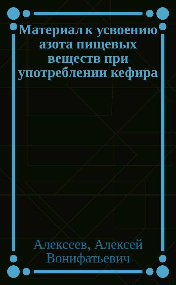 Материал к усвоению азота пищевых веществ при употреблении кефира : Дис. на степ. д-ра мед. лекаря Алексея Алексеева