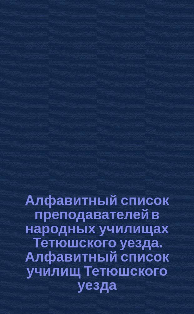 Алфавитный список преподавателей в народных училищах Тетюшского уезда. Алфавитный список училищ Тетюшского уезда