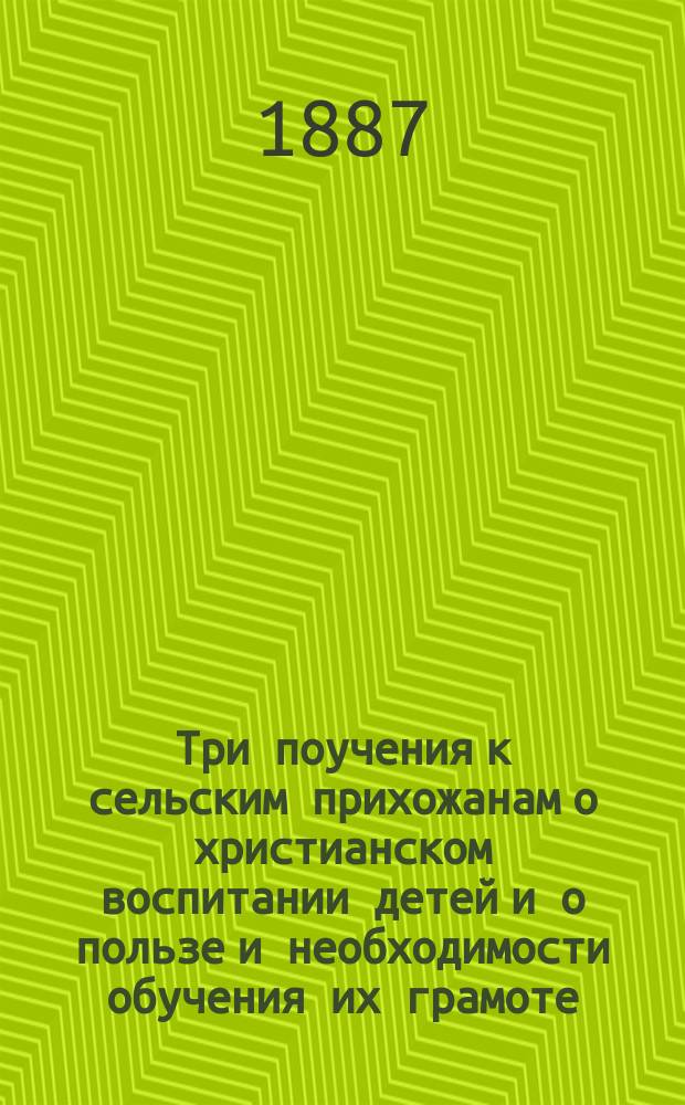 Три поучения к сельским прихожанам о христианском воспитании детей и о пользе и необходимости обучения их грамоте