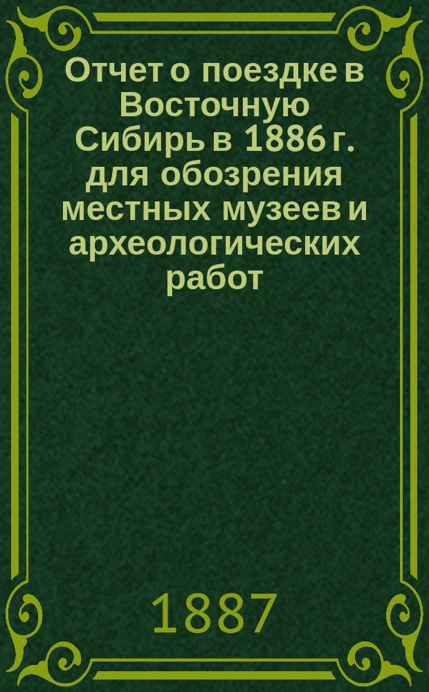 Отчет о поездке в Восточную Сибирь в 1886 г. для обозрения местных музеев и археологических работ