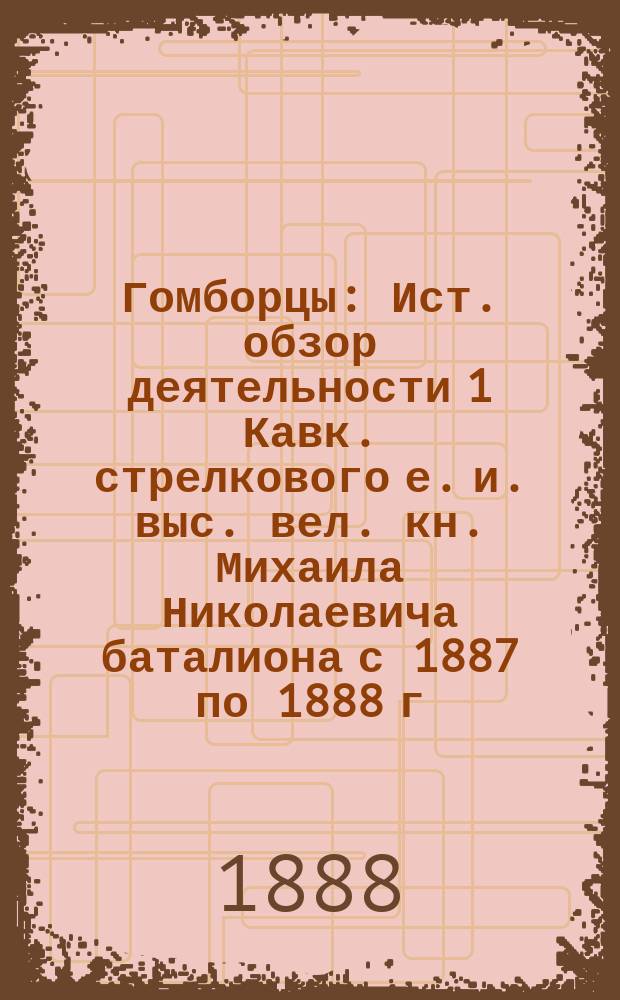 Гомборцы : Ист. обзор деятельности 1 Кавк. стрелкового е. и. выс. вел. кн. Михаила Николаевича баталиона с 1887 по 1888 г