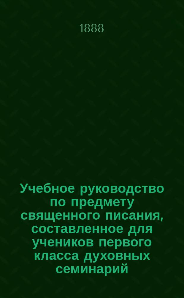 Учебное руководство по предмету священного писания, составленное для учеников первого класса духовных семинарий : (Книги законополож. свящ. писания Ветхого завета)