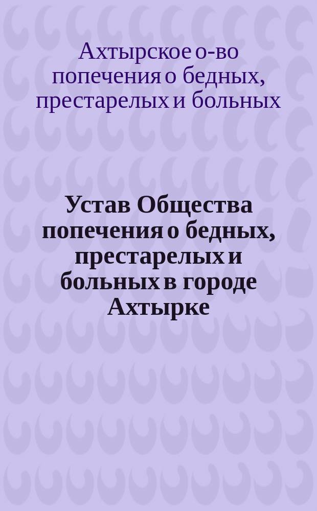 Устав Общества попечения о бедных, престарелых и больных в городе Ахтырке : Утв. 31 марта 1888 г.
