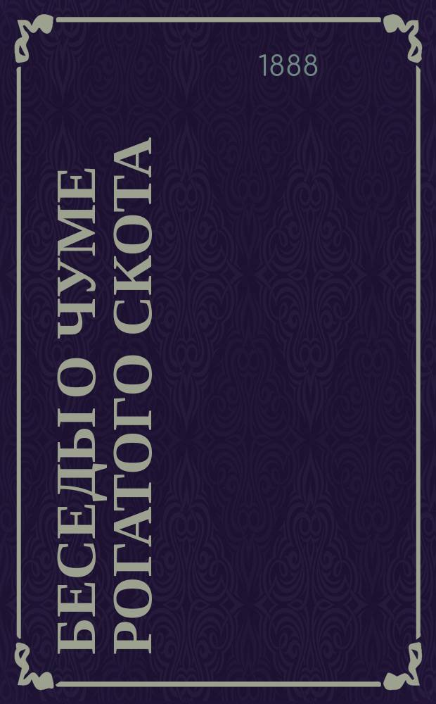 Беседы о чуме рогатого скота : Что нужно знать, чтобы уберечь свой рогатый скот и овец от нее и как это сделать? : С подроб. описанием похожих на чуму болезней: ящура, дифтерита, кровавого поноса (или дизентерии) и повал. воспаления легких : Наставление для сел. хозяев и крестьян