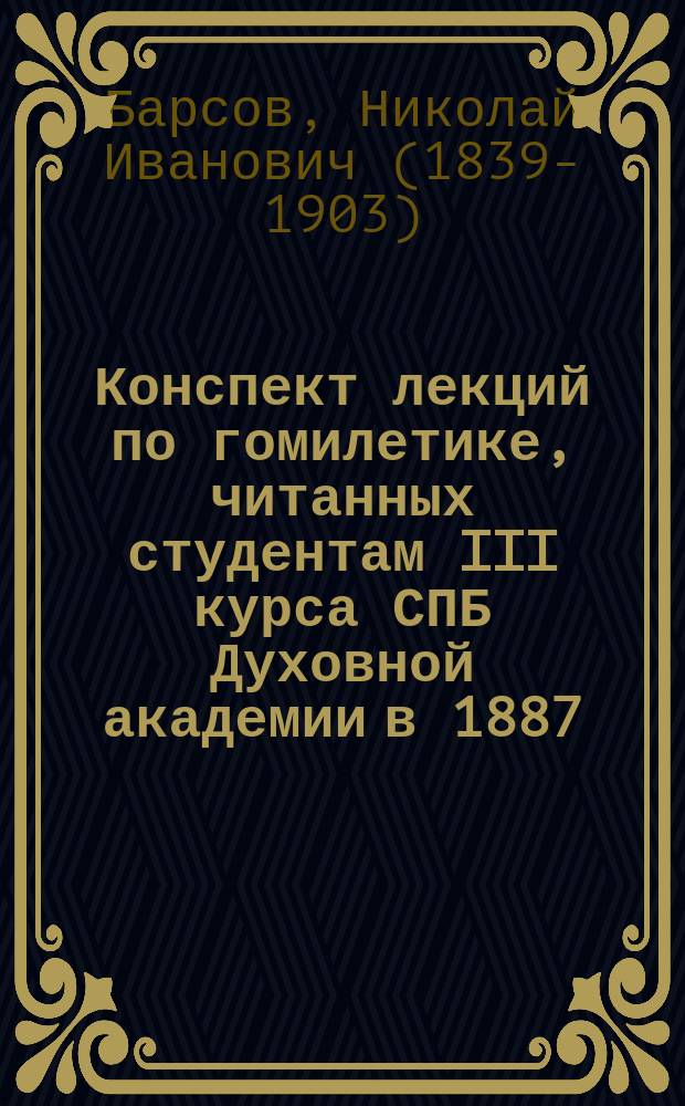 Конспект лекций по гомилетике, читанных студентам III курса СПБ Духовной академии в 1887/8 гг. проф. Н.И. Барсовым