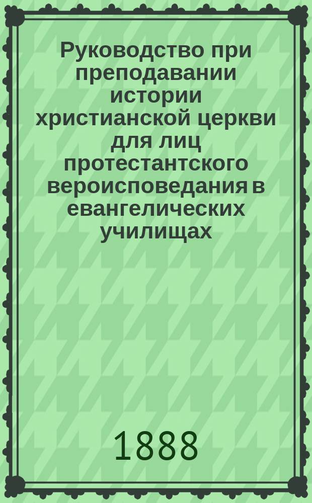 Руководство при преподавании истории христианской церкви для лиц протестантского вероисповедания в евангелических училищах : Пер. с нем