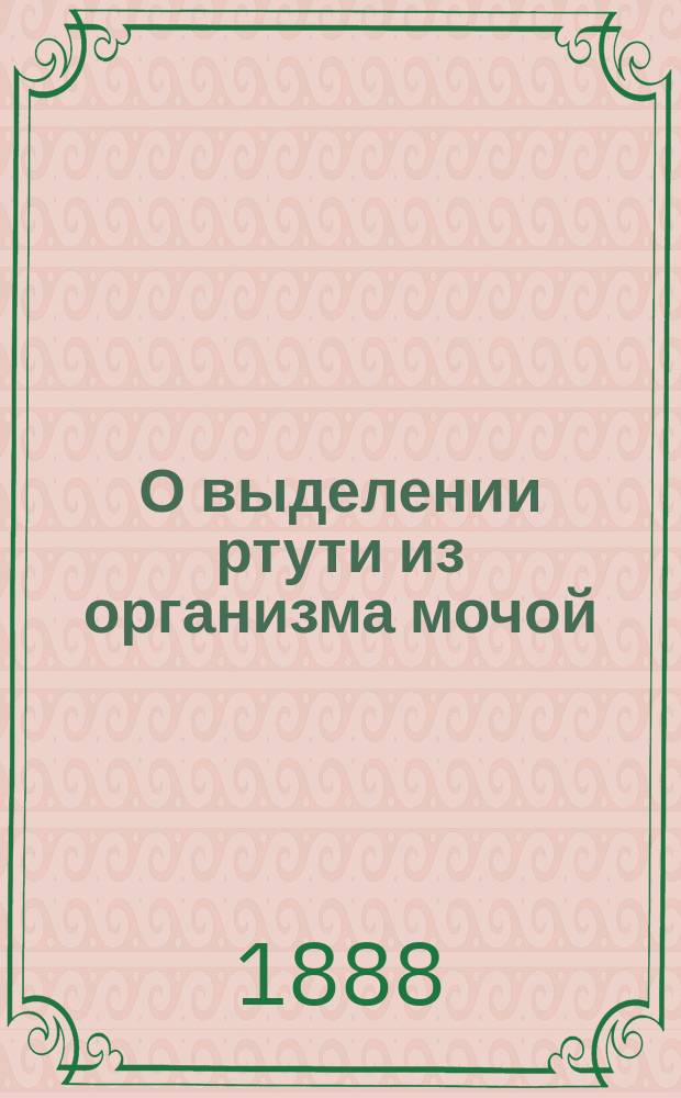 О выделении ртути из организма мочой : (По наблюдениям, произвед. в 1885-1887-м учеб. г.)