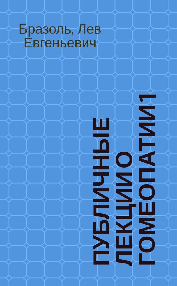 Публичные лекции о гомеопатии 1) о гомеопатическом законе подобия, 2) о гомеопатической фармакологии, 3) о "гомеопатических" дозах, читанные в большой аудитории Педагогического музея 10 февраля 10 и 17 ноября 1887 года