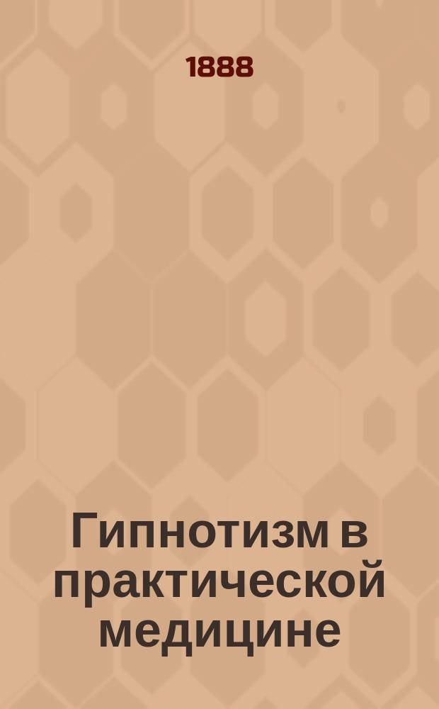 Гипнотизм в практической медицине : Крат. очерк развития и соврем. положения вопроса о применении гипнотизма к лечению болезней