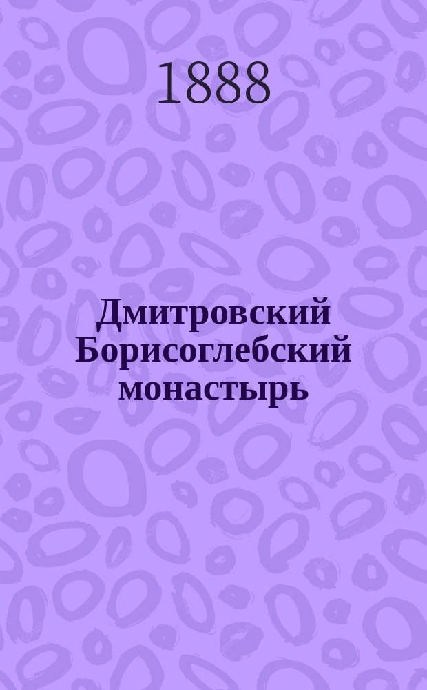 Дмитровский Борисоглебский монастырь : Ист. очерк