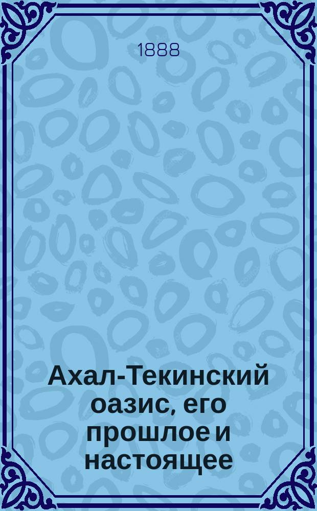 Ахал-Текинский оазис, его прошлое и настоящее : (Ист.-геогр. и оро-геол. очерки Закасп. обл.)