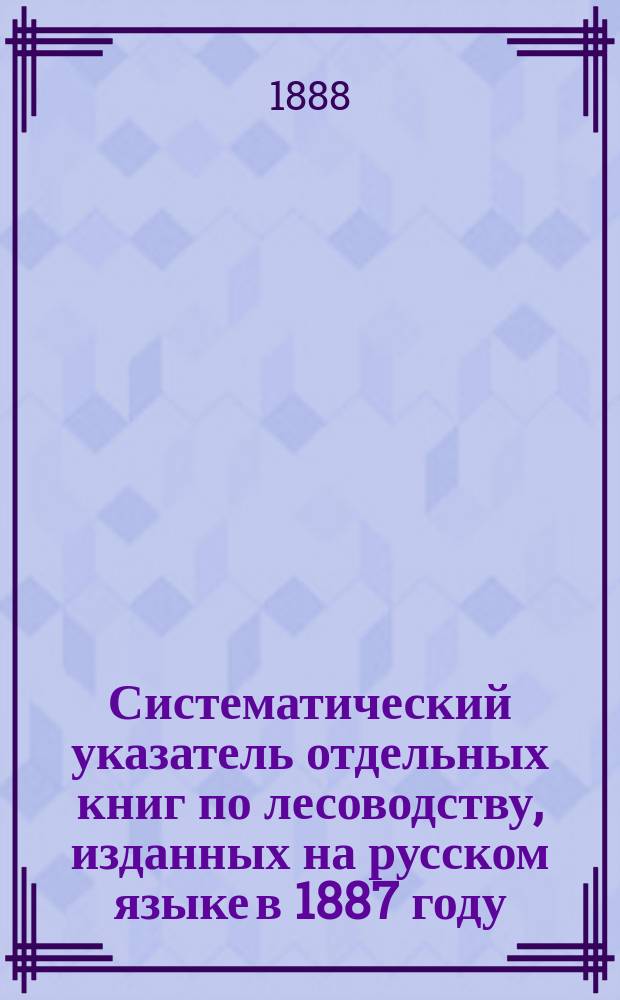 Систематический указатель отдельных книг по лесоводству, изданных на русском языке в 1887 году