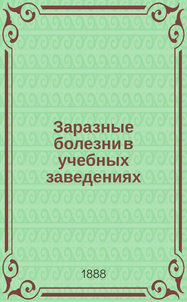 Заразные болезни в учебных заведениях : Корь, скарлатина, оспа, тиф, дизентерия, дифтерит, коклюш, свинка и др. : Причины появления и распространения зараз. болезней в учеб. заведениях, и меры к их предотвращению со стороны администрации