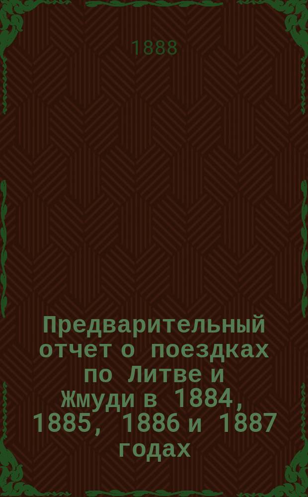 Предварительный отчет о поездках по Литве и Жмуди в 1884, 1885, 1886 и 1887 годах : (Читано в заседании Отд-ния этнографии 5 февр. 1888 г.)