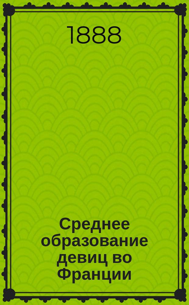 Среднее образование девиц во Франции : Ист. очерк Окт. Греара, чл. Ин-та и вице-ректора Париж. акад