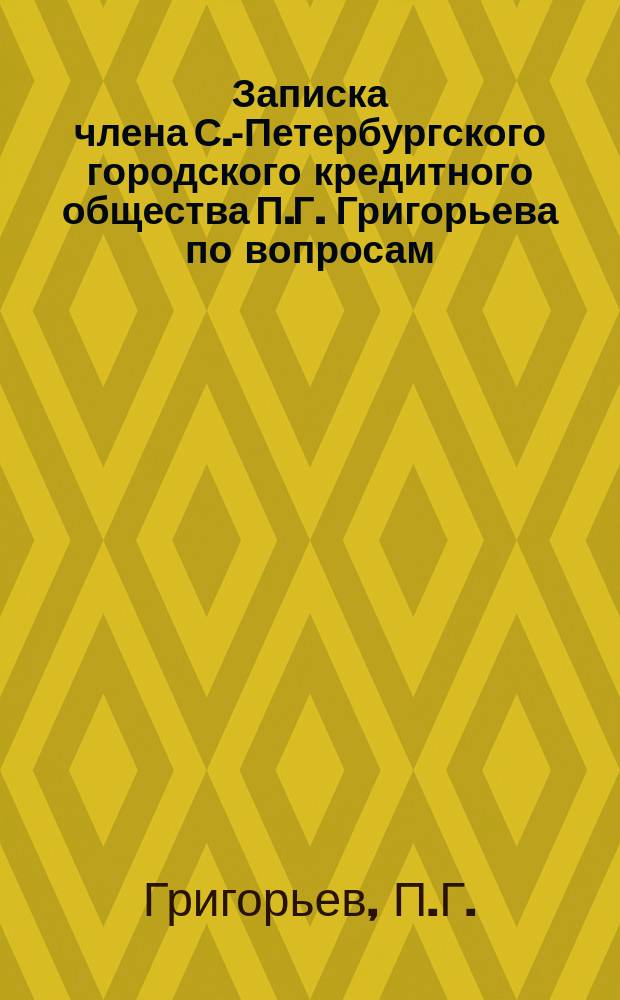 Записка члена С.-Петербургского городского кредитного общества П.Г. Григорьева по вопросам, которые будут рассматриваться на собрании г.г. уполномоченных Общества 18-го октября сего 1888 года