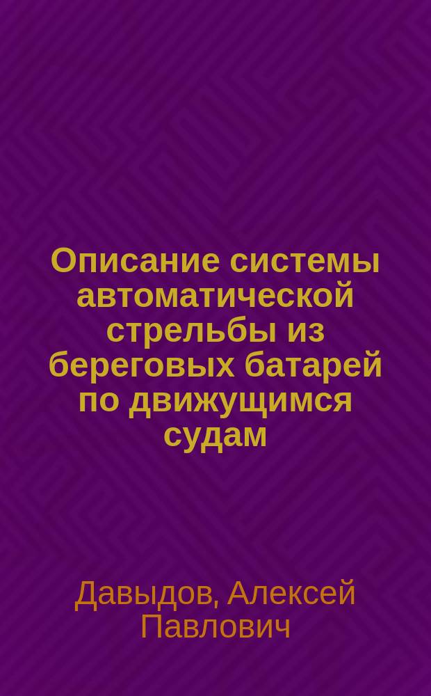 Описание системы автоматической стрельбы из береговых батарей по движущимся судам; Объяснительная записка Давыдова по изобретению им автоматической судовой стрельбы