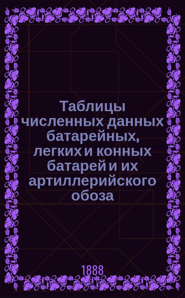 Таблицы численных данных батарейных, легких и конных батарей и их артиллерийского обоза