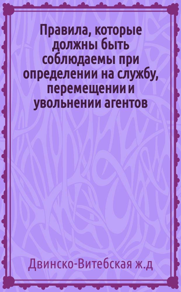 Правила, которые должны быть соблюдаемы при определении на службу, перемещении и увольнении агентов, мастеровых и рабочих Динабурго-Витебской железной дороги