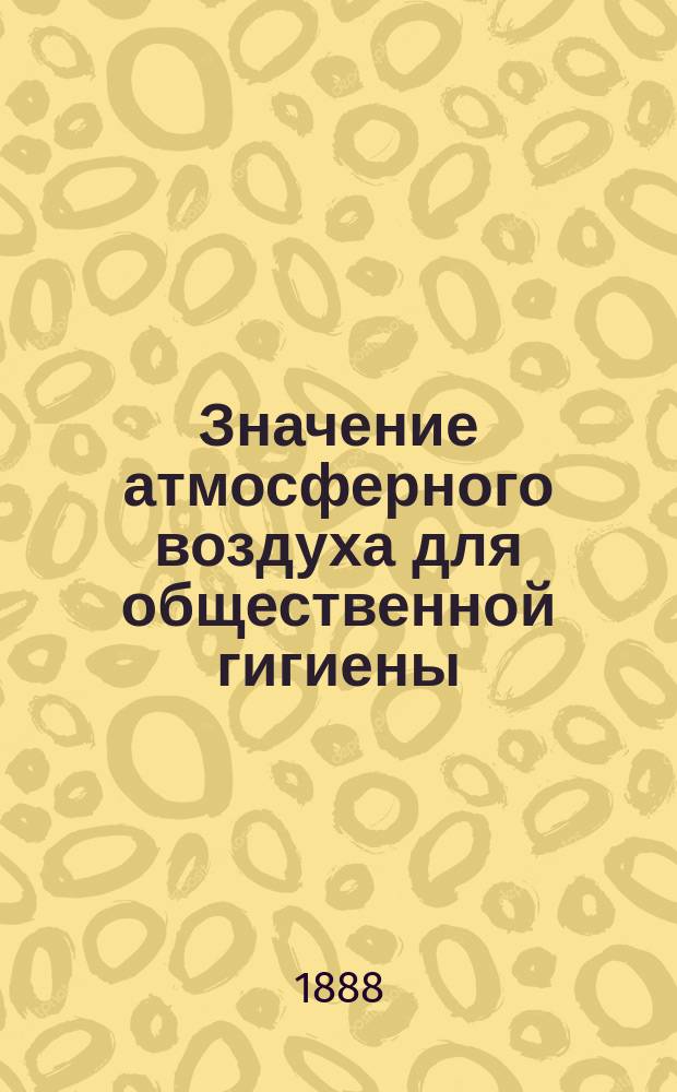 Значение атмосферного воздуха для общественной гигиены : Две лекции, чит. 26 и 27 марта 1887 г. в пользу Астрах. благотвор. о-ва