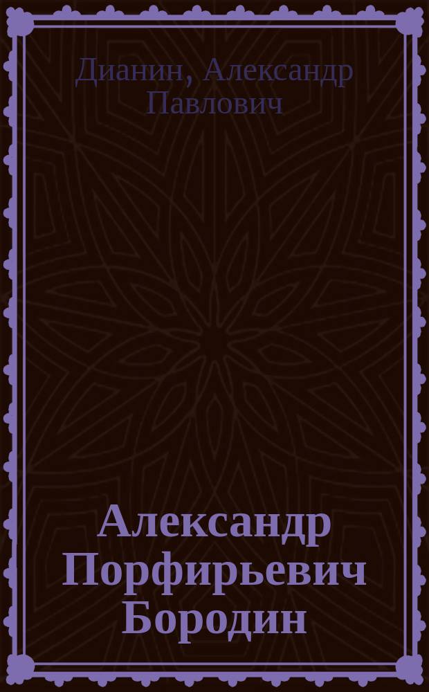 Александр Порфирьевич Бородин : Биогр. очерк и воспоминания А.П. Дианина