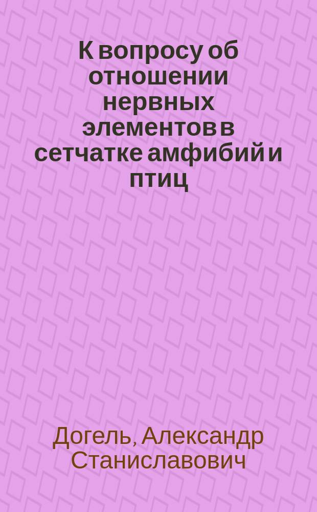К вопросу об отношении нервных элементов в сетчатке амфибий и птиц : (Прибавление к 1 сообщ. "Врач", 1888, № 24)