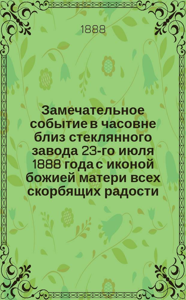 Замечательное событие в часовне близ стеклянного завода 23-го июля 1888 года с иконой божией матери всех скорбящих радости