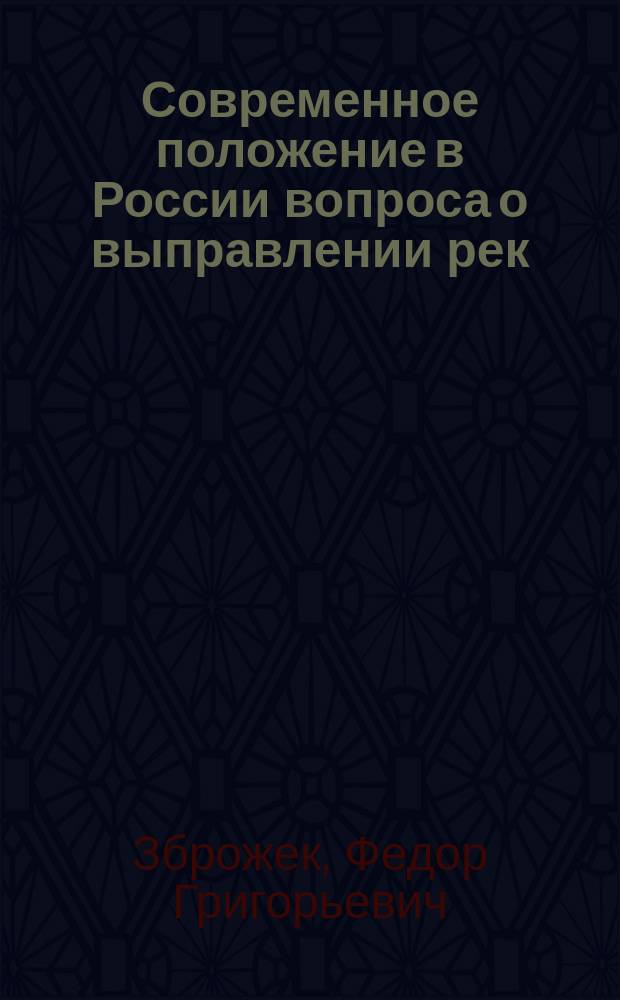 Современное положение в России вопроса о выправлении рек : Публично чит. в Ин-те инж. пут. сообщ. ... 9 нояб. 1887 г. инж. Ф.Г. Зброжеком