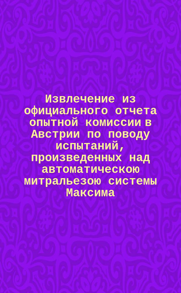 !Извлечение из официального отчета опытной комиссии в Австрии по поводу испытаний, произведенных над автоматическою митральезою системы Максима, калибра в 11 мм