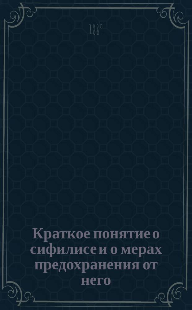 Краткое понятие о сифилисе и о мерах предохранения от него : Кн. сост. исключительно для крестьян врачом П. Ив. Ильинским