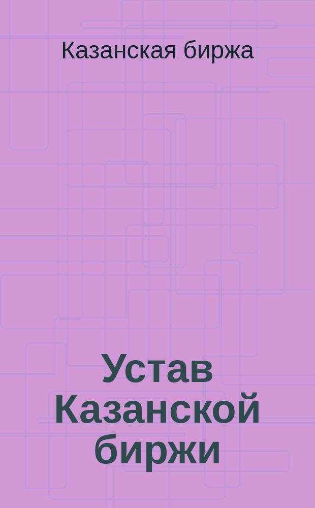 Устав Казанской биржи : С изм., утв. 24 окт. 1902 г.