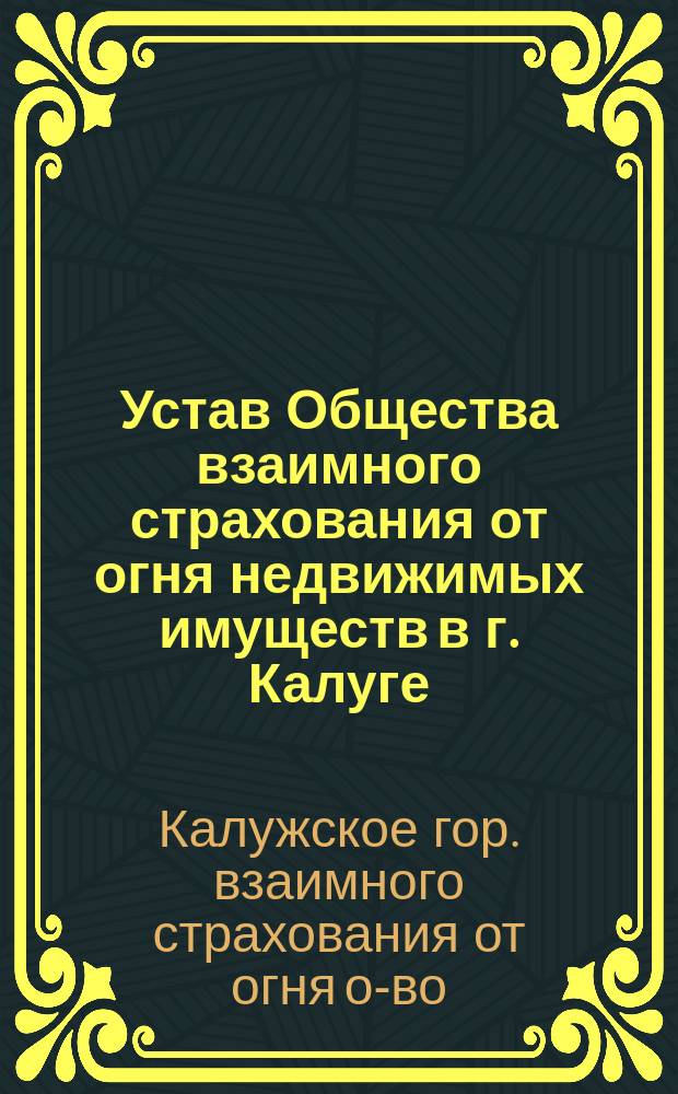 Устав Общества взаимного страхования от огня недвижимых имуществ в г. Калуге : Утв. 23 дек. 1887 г.