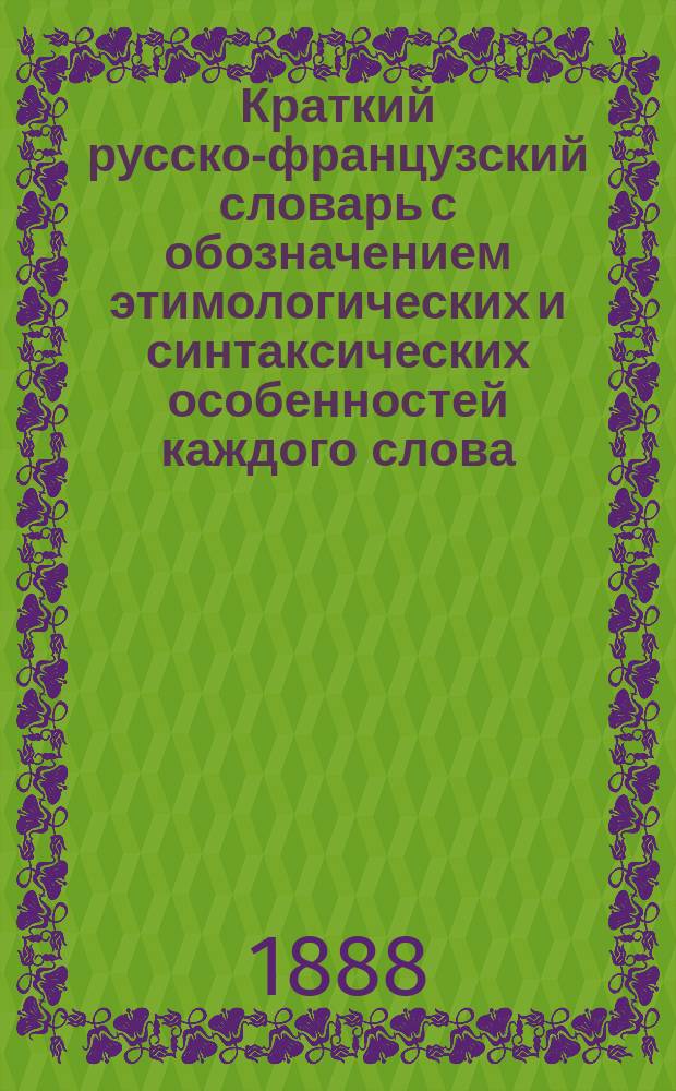 Краткий русско-французский словарь с обозначением этимологических и синтаксических особенностей каждого слова